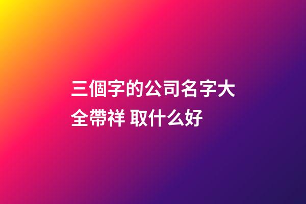 三個字的公司名字大全帶祥 取什么好-第1張-公司起名-玄機派